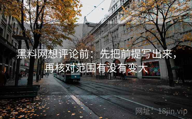 黑料网想评论前：先把前提写出来，再核对范围有没有变大