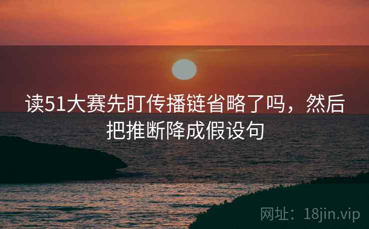 读51大赛先盯传播链省略了吗，然后把推断降成假设句