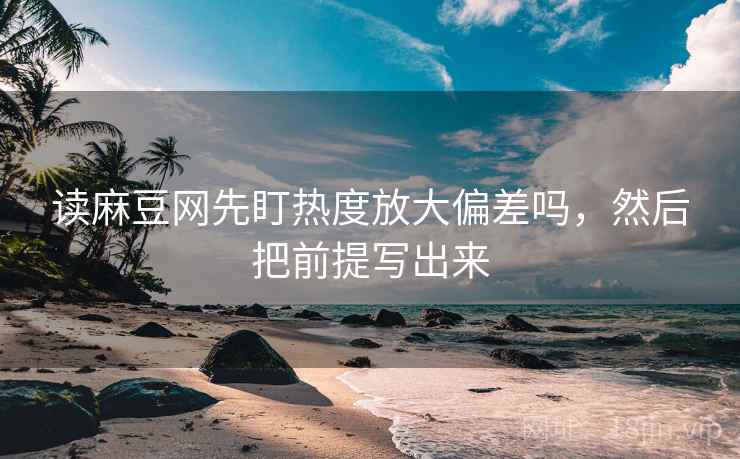 读麻豆网先盯热度放大偏差吗，然后把前提写出来