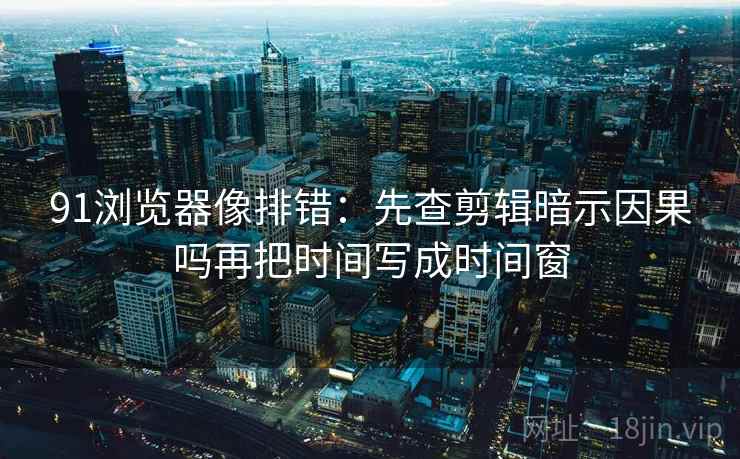 91浏览器像排错：先查剪辑暗示因果吗再把时间写成时间窗