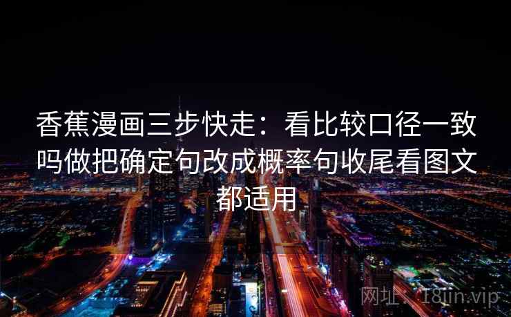 香蕉漫画三步快走：看比较口径一致吗做把确定句改成概率句收尾看图文都适用