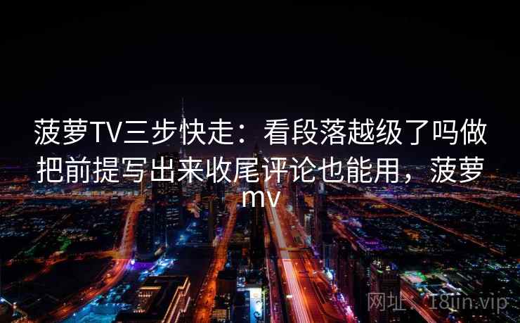 菠萝TV三步快走：看段落越级了吗做把前提写出来收尾评论也能用，菠萝mv