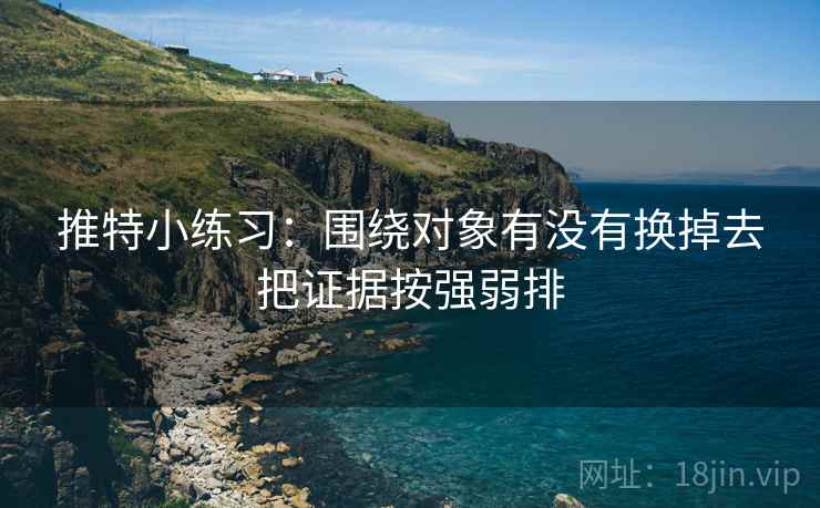 推特小练习：围绕对象有没有换掉去把证据按强弱排