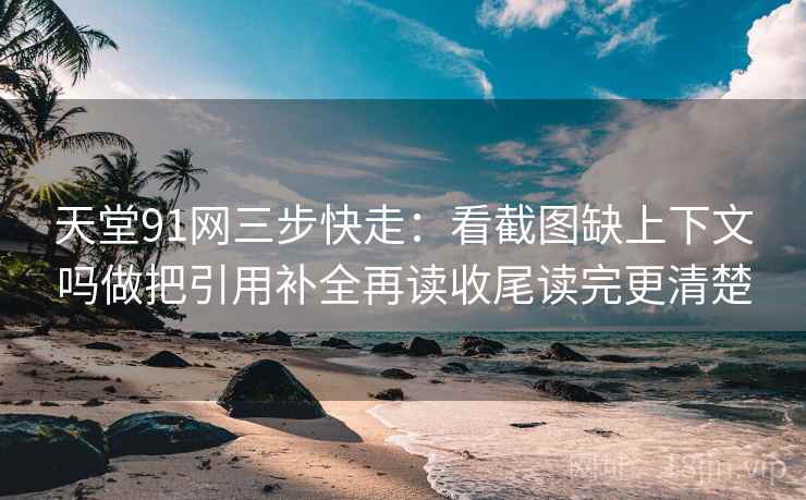 天堂91网三步快走：看截图缺上下文吗做把引用补全再读收尾读完更清楚