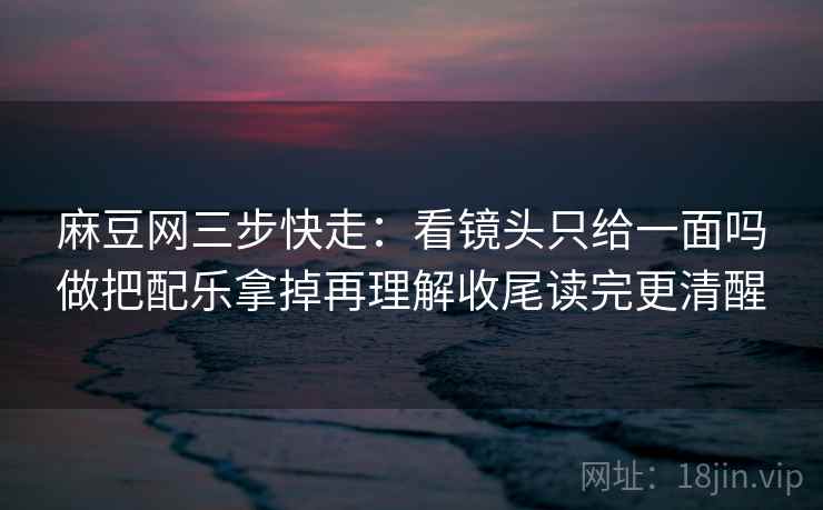 麻豆网三步快走：看镜头只给一面吗做把配乐拿掉再理解收尾读完更清醒