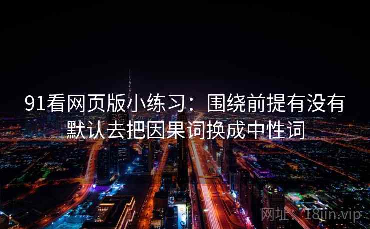 91看网页版小练习：围绕前提有没有默认去把因果词换成中性词