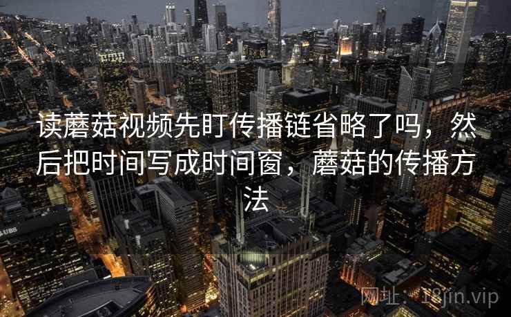 读蘑菇视频先盯传播链省略了吗，然后把时间写成时间窗，蘑菇的传播方法