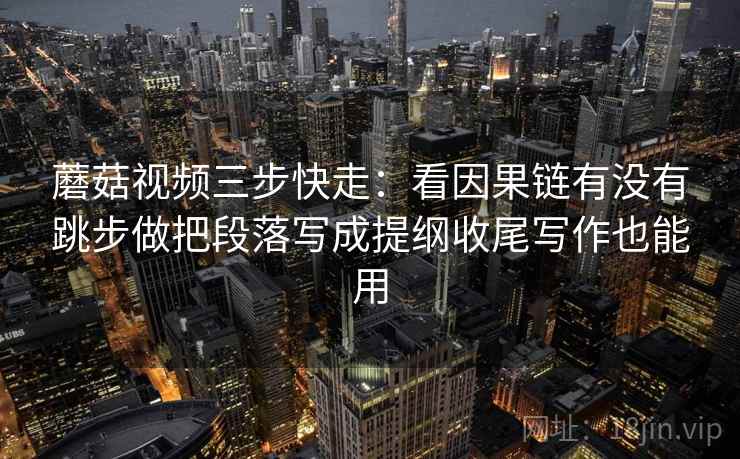 蘑菇视频三步快走：看因果链有没有跳步做把段落写成提纲收尾写作也能用