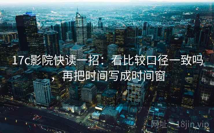 17c影院快读一招：看比较口径一致吗，再把时间写成时间窗