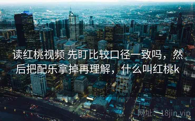 读红桃视频 先盯比较口径一致吗，然后把配乐拿掉再理解，什么叫红桃k