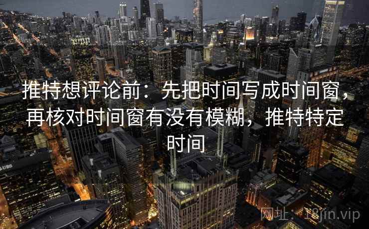 推特想评论前：先把时间写成时间窗，再核对时间窗有没有模糊，推特特定时间