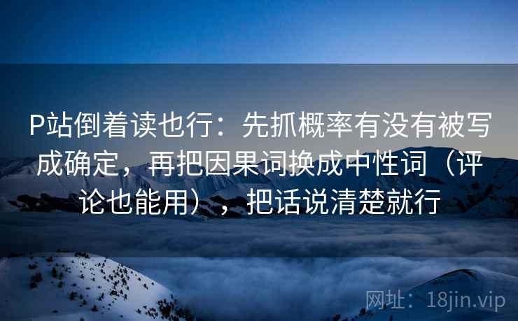 P站倒着读也行：先抓概率有没有被写成确定，再把因果词换成中性词（评论也能用），把话说清楚就行