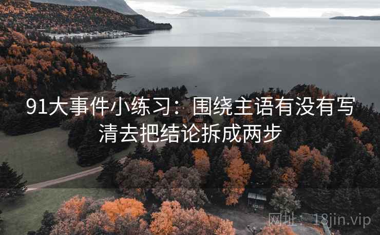 91大事件小练习：围绕主语有没有写清去把结论拆成两步