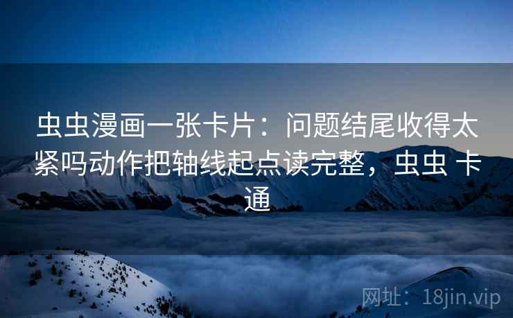 虫虫漫画一张卡片：问题结尾收得太紧吗动作把轴线起点读完整，虫虫 卡通