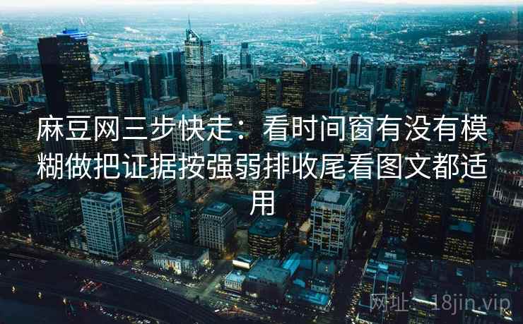 麻豆网三步快走：看时间窗有没有模糊做把证据按强弱排收尾看图文都适用
