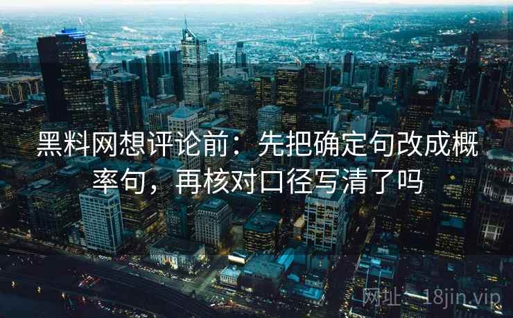 黑料网想评论前:先把确定句改成概率句,再核对口径写清了吗 黑料网想评论前:先把确定句改成概率句,再核对口径写清了吗