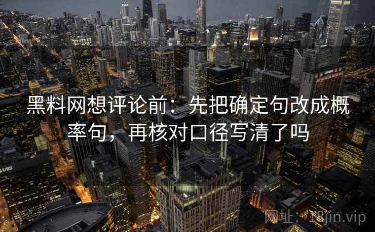 黑料网想评论前:先把确定句改成概率句,再核对口径写清了吗 黑料网想评论前:先把确定句改成概率句,再核对口径写清了吗