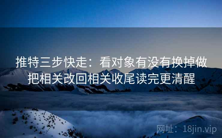 推特三步快走：看对象有没有换掉做把相关改回相关收尾读完更清醒