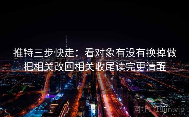 推特三步快走:看对象有没有换掉做把相关改回相关收尾读完更清醒 推特三步快走:看对象有没有换掉做把相关改回相关收尾读完更清醒