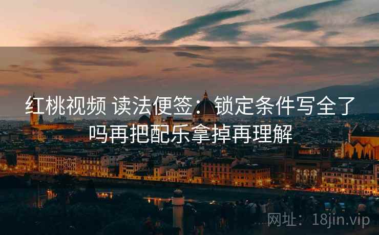 红桃视频 读法便签:锁定条件写全了吗再把配乐拿掉再理解 红桃视频 读法便签:锁定条件写全了吗再把配乐拿掉再理解