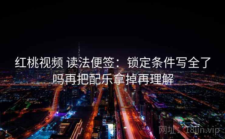 红桃视频 读法便签:锁定条件写全了吗再把配乐拿掉再理解 红桃视频 读法便签:锁定条件写全了吗再把配乐拿掉再理解