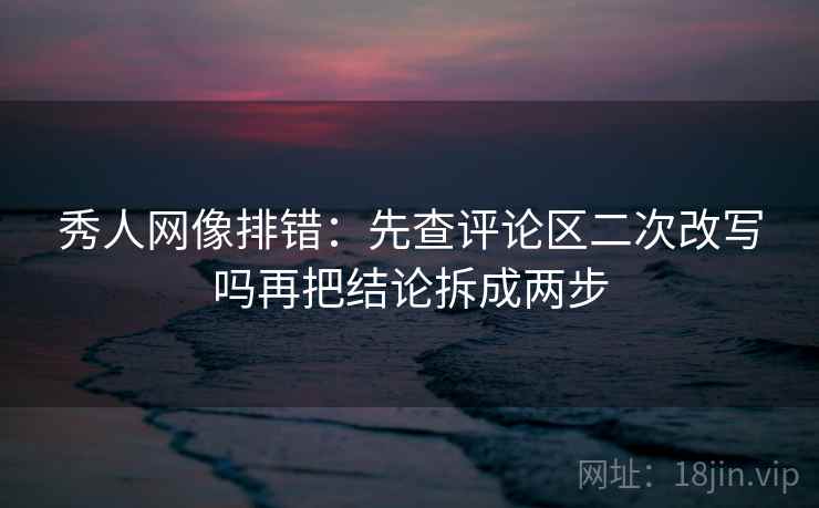秀人网像排错:先查评论区二次改写吗再把结论拆成两步 秀人网像排错:先查评论区二次改写吗再把结论拆成两步