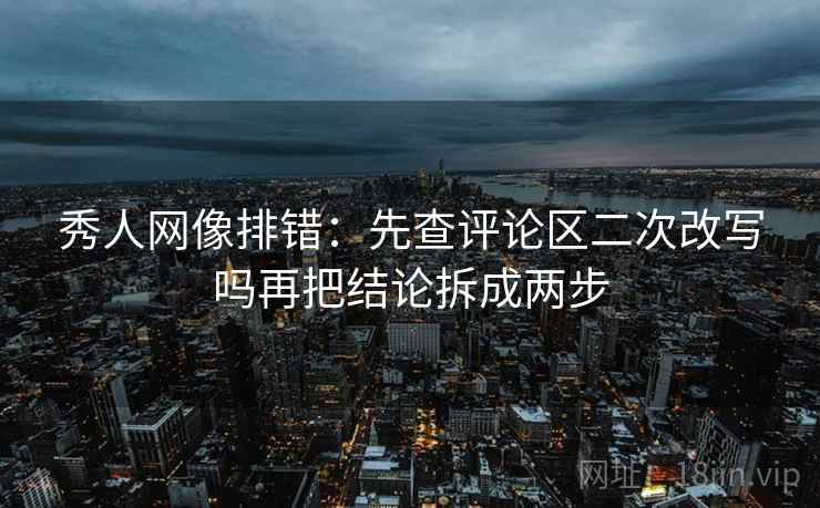 秀人网像排错：先查评论区二次改写吗再把结论拆成两步