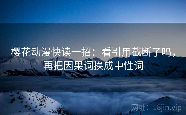樱花动漫快读一招:看引用截断了吗,再把因果词换成中性词 樱花动漫快读一招:看引用截断了吗,再把因果词换成中性词