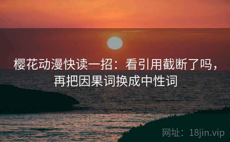 樱花动漫快读一招:看引用截断了吗,再把因果词换成中性词 樱花动漫快读一招:看引用截断了吗,再把因果词换成中性词