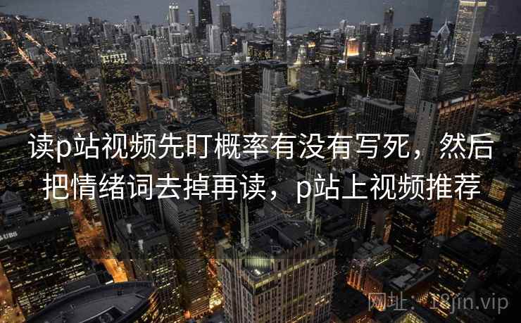 读p站视频先盯概率有没有写死，然后把情绪词去掉再读，p站上视频推荐