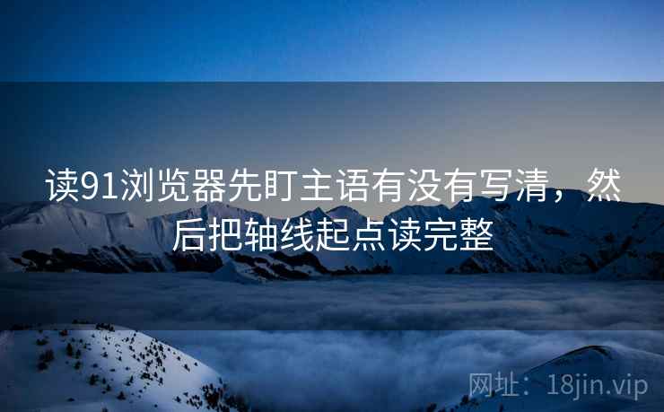 读91浏览器先盯主语有没有写清,然后把轴线起点读完整 读91浏览器先盯主语有没有写清,然后把轴线起点读完整