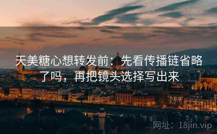 天美糖心想转发前:先看传播链省略了吗,再把镜头选择写出来 天美糖心想转发前:先看传播链省略了吗,再把镜头选择写出来