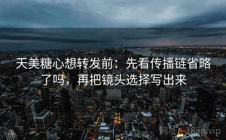 天美糖心想转发前:先看传播链省略了吗,再把镜头选择写出来 天美糖心想转发前:先看传播链省略了吗,再把镜头选择写出来