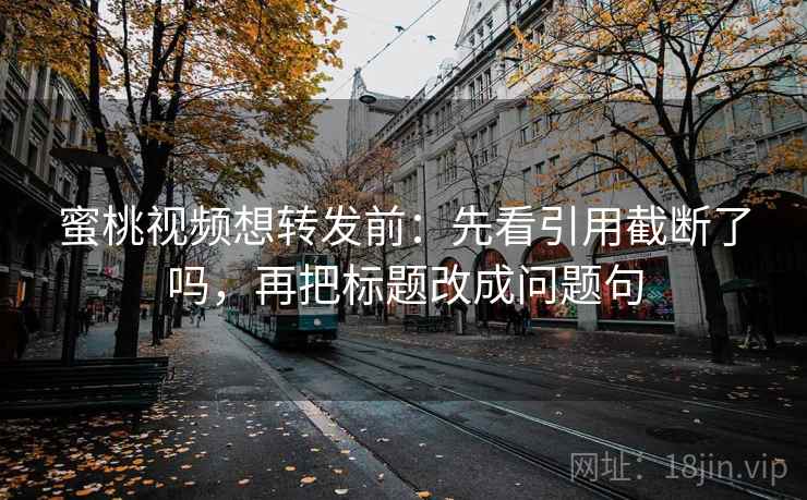 蜜桃视频想转发前:先看引用截断了吗,再把标题改成问题句 蜜桃视频想转发前:先看引用截断了吗,再把标题改成问题句
