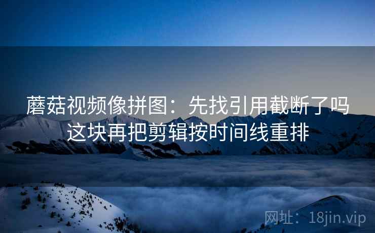 蘑菇视频像拼图：先找引用截断了吗这块再把剪辑按时间线重排