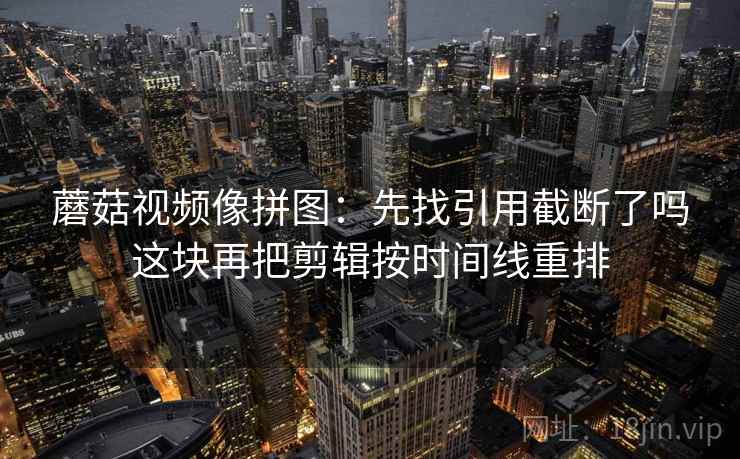 蘑菇视频像拼图:先找引用截断了吗这块再把剪辑按时间线重排 蘑菇视频像拼图:先找引用截断了吗这块再把剪辑按时间线重排