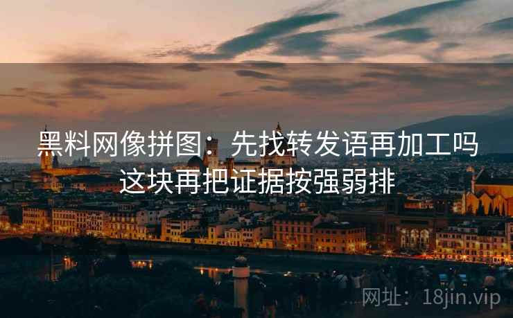 黑料网像拼图:先找转发语再加工吗这块再把证据按强弱排 黑料网像拼图:先找转发语再加工吗这块再把证据按强弱排