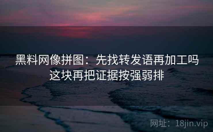 黑料网像拼图:先找转发语再加工吗这块再把证据按强弱排 黑料网像拼图:先找转发语再加工吗这块再把证据按强弱排