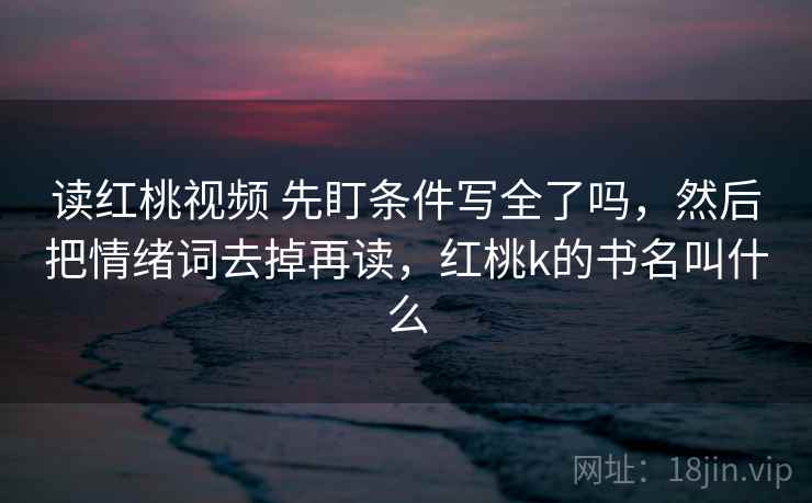 读红桃视频 先盯条件写全了吗,然后把情绪词去掉再读,红桃k的书名叫什么 读红桃视频 先盯条件写全了吗,然后把情绪词去掉再读,红桃k的书名叫什么