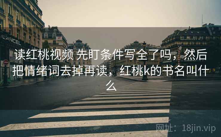 读红桃视频 先盯条件写全了吗，然后把情绪词去掉再读，红桃k的书名叫什么