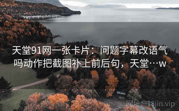 天堂91网一张卡片:问题字幕改语气吗动作把截图补上前后句,天堂…w 天堂91网一张卡片:问题字幕改语气吗动作把截图补上前后句,天堂…w