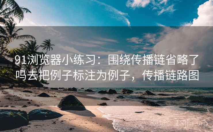 91浏览器小练习:围绕传播链省略了吗去把例子标注为例子,传播链路图 91浏览器小练习:围绕传播链省略了吗去把例子标注为例子,传播链路图