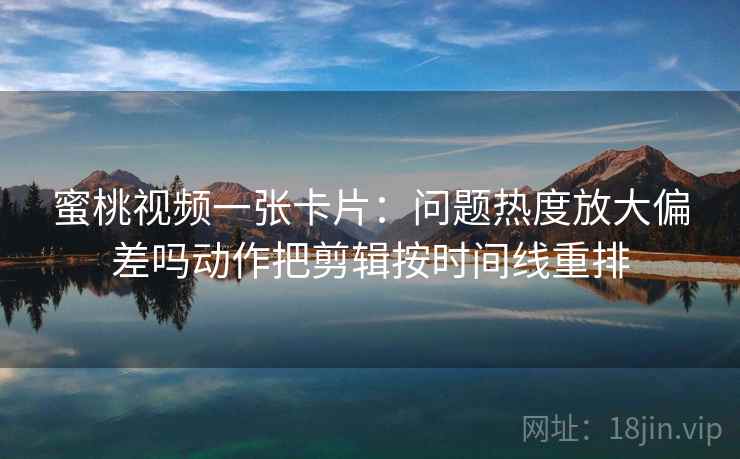 蜜桃视频一张卡片:问题热度放大偏差吗动作把剪辑按时间线重排 蜜桃视频一张卡片:问题热度放大偏差吗动作把剪辑按时间线重排