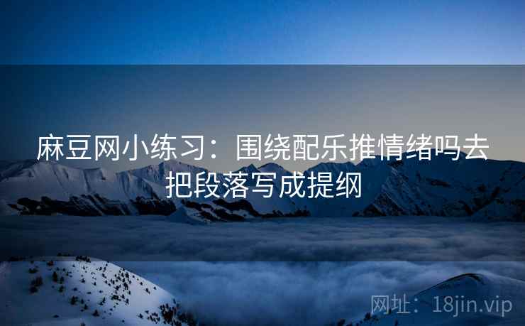 麻豆网小练习:围绕配乐推情绪吗去把段落写成提纲 麻豆网小练习:围绕配乐推情绪吗去把段落写成提纲