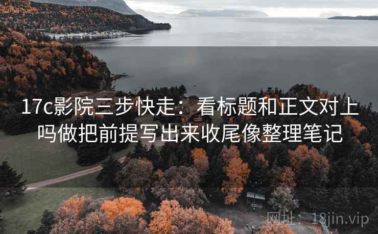 17c影院三步快走:看标题和正文对上吗做把前提写出来收尾像整理笔记 17c影院三步快走:看标题和正文对上吗做把前提写出来收尾像整理笔记