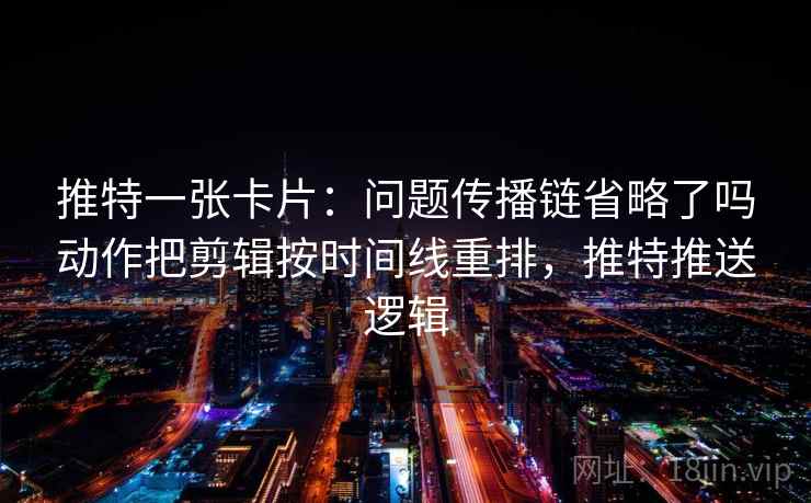 推特一张卡片:问题传播链省略了吗动作把剪辑按时间线重排,推特推送逻辑 推特一张卡片:问题传播链省略了吗动作把剪辑按时间线重排,推特推送逻辑