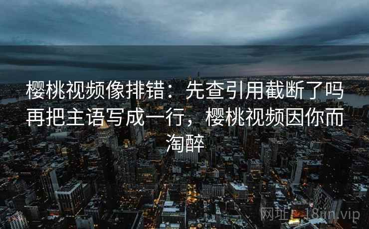 樱桃视频像排错:先查引用截断了吗再把主语写成一行,樱桃视频因你而淘醉 樱桃视频像排错:先查引用截断了吗再把主语写成一行,樱桃视频因你而淘醉