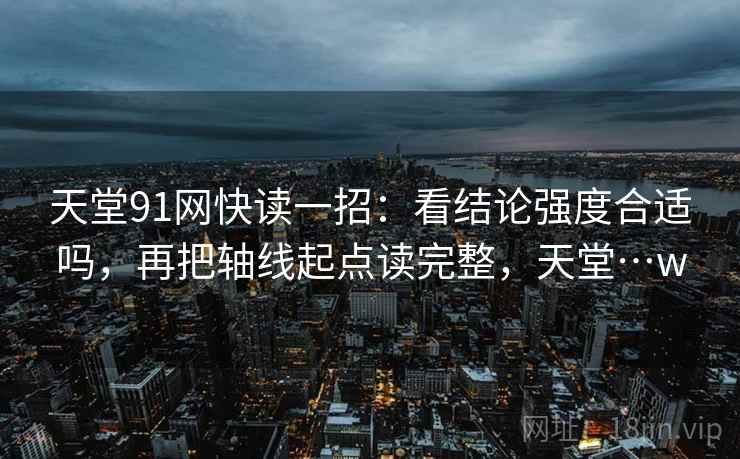 天堂91网快读一招:看结论强度合适吗,再把轴线起点读完整,天堂…w 天堂91网快读一招:看结论强度合适吗,再把轴线起点读完整,天堂…w