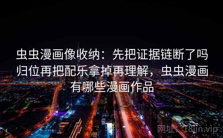 虫虫漫画像收纳:先把证据链断了吗归位再把配乐拿掉再理解,虫虫漫画有哪些漫画作品 虫虫漫画像收纳:先把证据链断了吗归位再把配乐拿掉再理解,虫虫漫画有哪些漫画作品