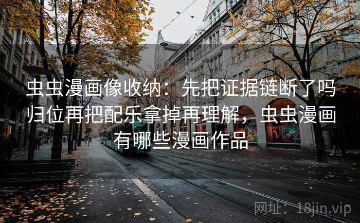 虫虫漫画像收纳:先把证据链断了吗归位再把配乐拿掉再理解,虫虫漫画有哪些漫画作品 虫虫漫画像收纳:先把证据链断了吗归位再把配乐拿掉再理解,虫虫漫画有哪些漫画作品